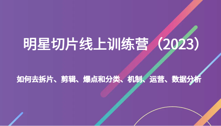 明星切片线上训练营（2023）如何去拆片、剪辑、爆点和分类、机制、运营、数据分析-蜜桃网创