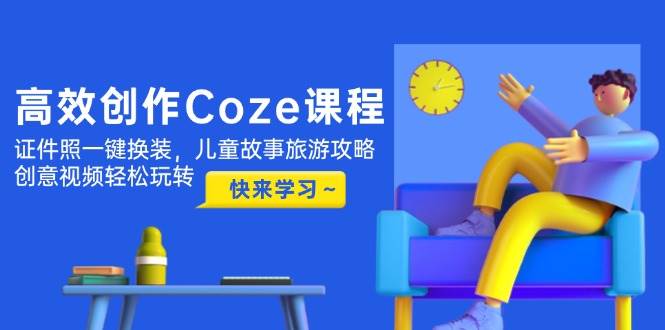 高效创作Coze课程,证件照一键换装,儿童故事旅游攻略,创意视频轻松玩转-蜜桃网创